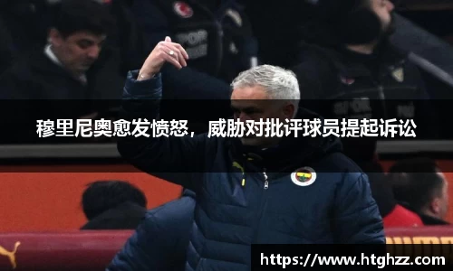 穆里尼奥愈发愤怒，威胁对批评球员提起诉讼