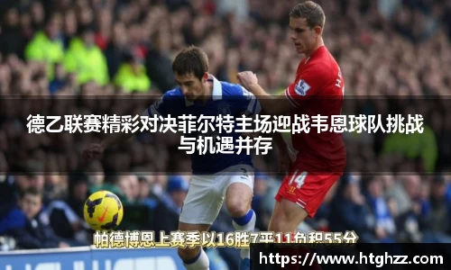 德乙联赛精彩对决菲尔特主场迎战韦恩球队挑战与机遇并存