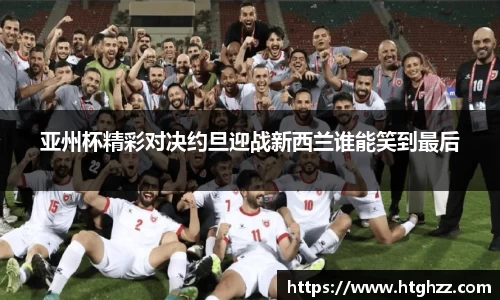 亚州杯精彩对决约旦迎战新西兰谁能笑到最后