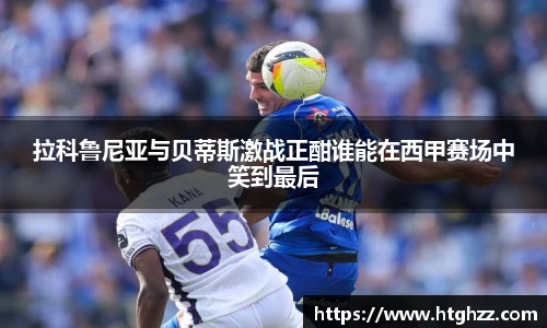 拉科鲁尼亚与贝蒂斯激战正酣谁能在西甲赛场中笑到最后