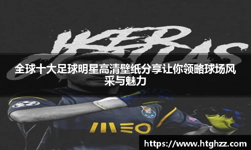 全球十大足球明星高清壁纸分享让你领略球场风采与魅力