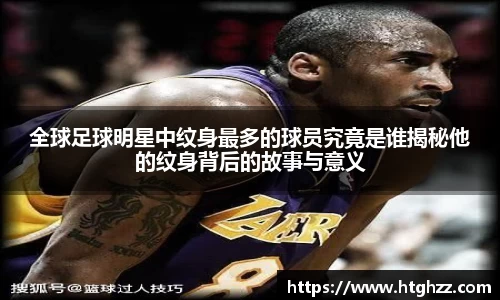 全球足球明星中纹身最多的球员究竟是谁揭秘他的纹身背后的故事与意义