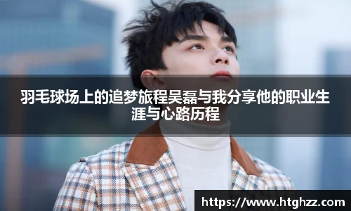 羽毛球场上的追梦旅程吴磊与我分享他的职业生涯与心路历程