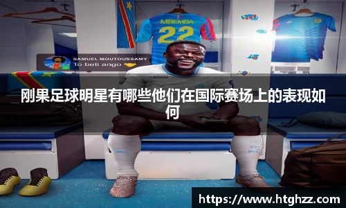刚果足球明星有哪些他们在国际赛场上的表现如何